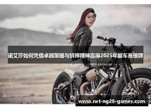 诺艾莎如何凭借卓越策略与拼搏精神赢得2025年脚车赛银牌
